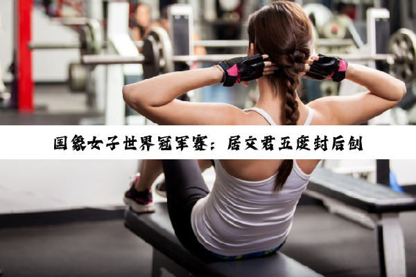 国象女子世界冠军赛：居文君五度封后创造历史