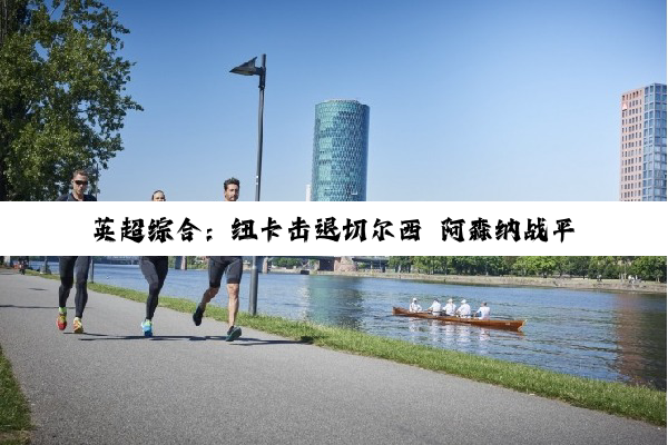英超综合：纽卡击退切尔西 阿森纳战平利物浦