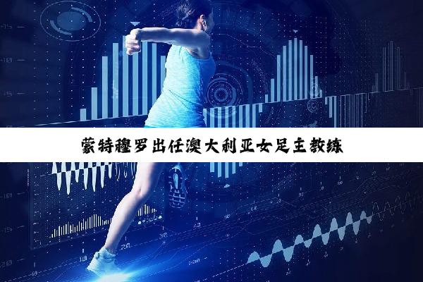 蒙特穆罗出任澳大利亚女足主教练