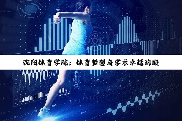 沈阳体育学院：体育梦想与学术卓越的殿堂深度解析