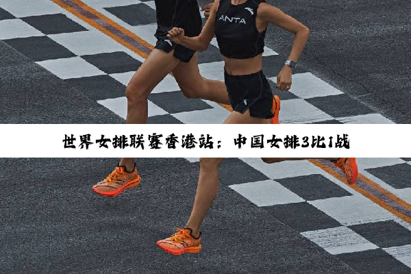 世界女排联赛香港站：中国女排3比1战胜日本队收获三连胜