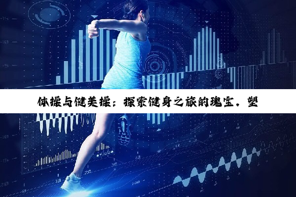 体操与健美操：探索健身之旅的瑰宝，塑造身心双重之美