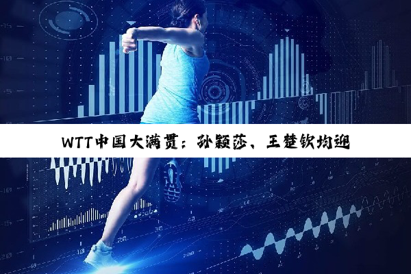 WTT中国大满贯：孙颖莎、王楚钦均迎开门红