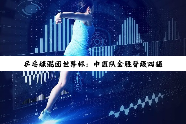 乒乓球混团世界杯：中国队全胜晋级四强 今晚争冠