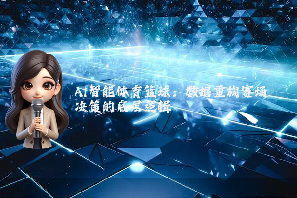 AI智能体育篮球：数据重构赛场决策的底层逻辑