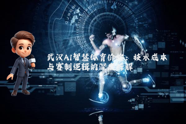 武汉AI智慧体育价格：技术成本与赛制逻辑的深度拆解