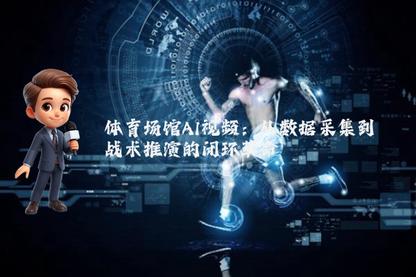 体育场馆AI视频：从数据采集到战术推演的闭环革命