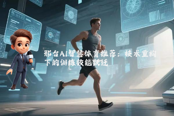 邢台AI智慧体育推荐：技术重构下的训练效能跃迁